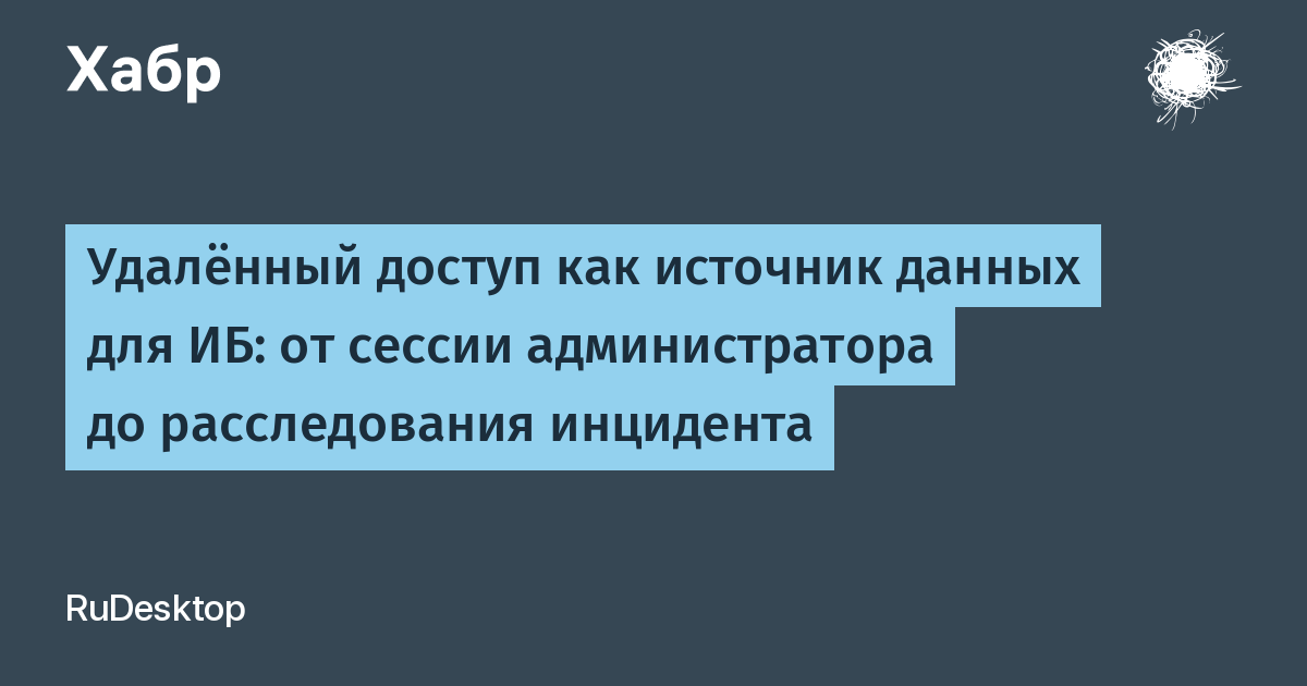 Удалённый доступ как источник данных для ИБ: от сессии администратора до расследования инцидента Удалённый доступ как источник данных для ИБ: от сессии администратора до расследования инцидента